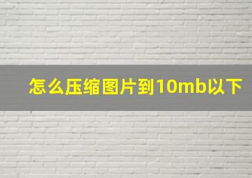 怎么压缩图片到10mb以下