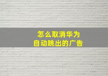 怎么取消华为自动跳出的广告