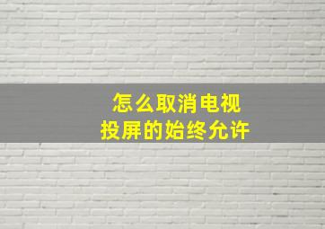 怎么取消电视投屏的始终允许