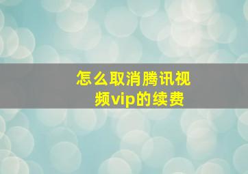 怎么取消腾讯视频vip的续费