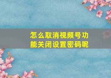 怎么取消视频号功能关闭设置密码呢