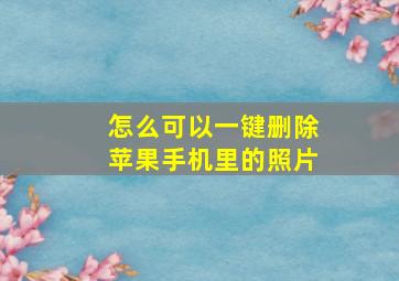 怎么可以一键删除苹果手机里的照片