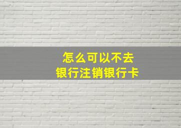 怎么可以不去银行注销银行卡