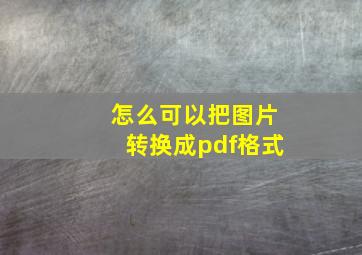 怎么可以把图片转换成pdf格式