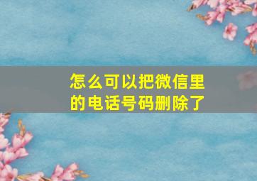 怎么可以把微信里的电话号码删除了