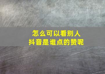 怎么可以看别人抖音是谁点的赞呢