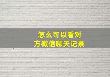 怎么可以看对方微信聊天记录