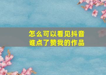 怎么可以看见抖音谁点了赞我的作品