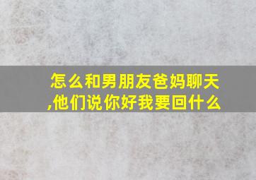 怎么和男朋友爸妈聊天,他们说你好我要回什么