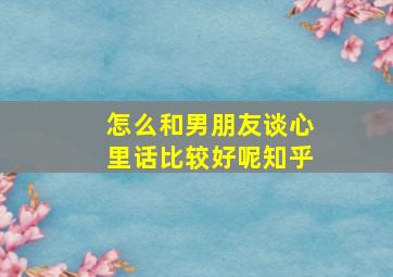 怎么和男朋友谈心里话比较好呢知乎