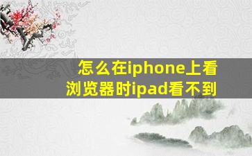 怎么在iphone上看浏览器时ipad看不到