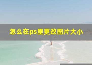 怎么在ps里更改图片大小