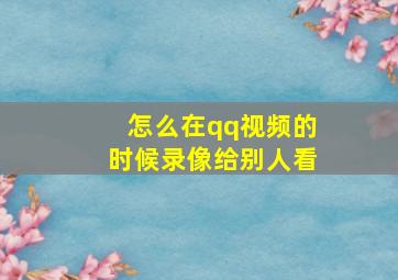 怎么在qq视频的时候录像给别人看