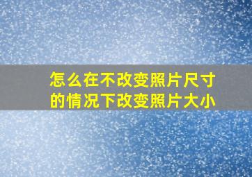 怎么在不改变照片尺寸的情况下改变照片大小