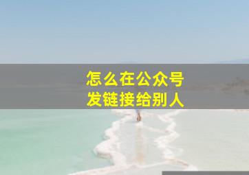 怎么在公众号发链接给别人