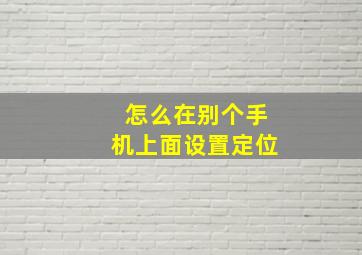 怎么在别个手机上面设置定位