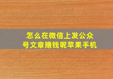 怎么在微信上发公众号文章赚钱呢苹果手机