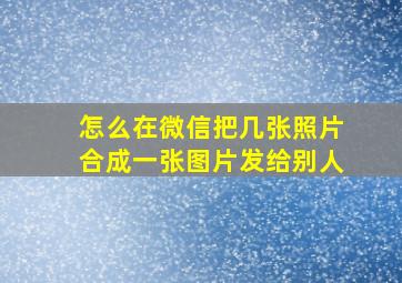 怎么在微信把几张照片合成一张图片发给别人