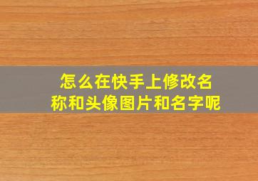 怎么在快手上修改名称和头像图片和名字呢