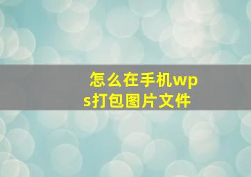 怎么在手机wps打包图片文件