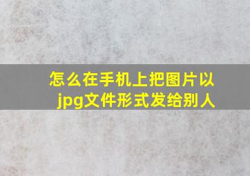 怎么在手机上把图片以jpg文件形式发给别人