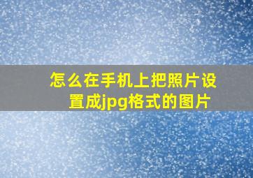 怎么在手机上把照片设置成jpg格式的图片