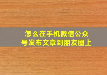 怎么在手机微信公众号发布文章到朋友圈上