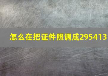 怎么在把证件照调成295413