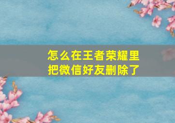 怎么在王者荣耀里把微信好友删除了