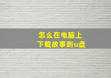 怎么在电脑上下载故事到u盘