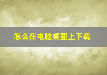 怎么在电脑桌面上下载