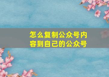 怎么复制公众号内容到自己的公众号