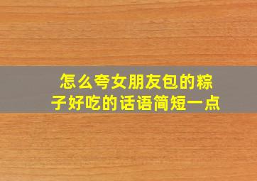 怎么夸女朋友包的粽子好吃的话语简短一点