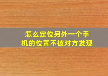 怎么定位另外一个手机的位置不被对方发现