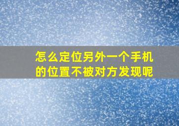 怎么定位另外一个手机的位置不被对方发现呢