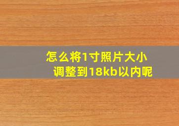 怎么将1寸照片大小调整到18kb以内呢