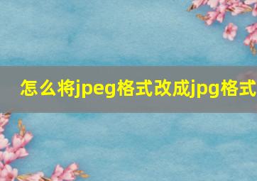 怎么将jpeg格式改成jpg格式