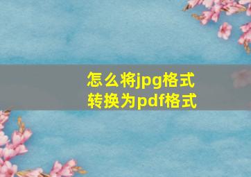 怎么将jpg格式转换为pdf格式