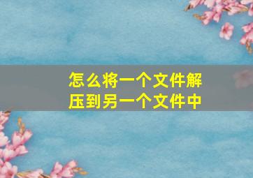 怎么将一个文件解压到另一个文件中