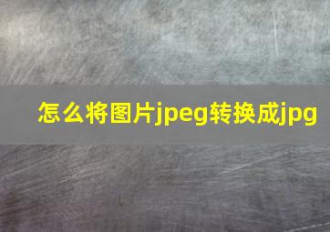 怎么将图片jpeg转换成jpg