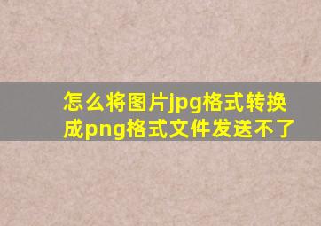 怎么将图片jpg格式转换成png格式文件发送不了