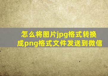 怎么将图片jpg格式转换成png格式文件发送到微信