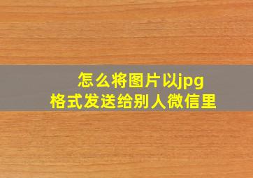 怎么将图片以jpg格式发送给别人微信里