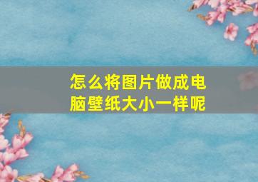 怎么将图片做成电脑壁纸大小一样呢