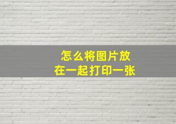 怎么将图片放在一起打印一张