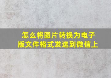 怎么将图片转换为电子版文件格式发送到微信上