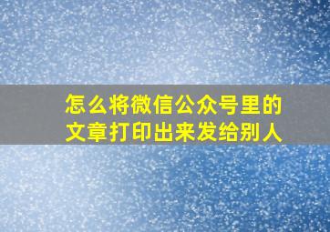 怎么将微信公众号里的文章打印出来发给别人