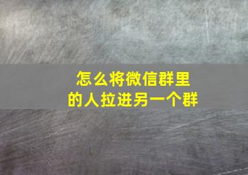 怎么将微信群里的人拉进另一个群