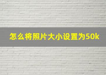 怎么将照片大小设置为50k