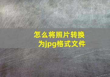 怎么将照片转换为jpg格式文件